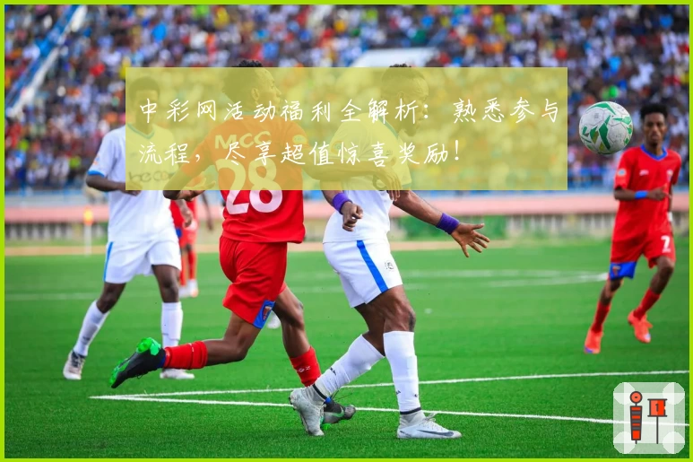 中彩网活动福利全解析：熟悉参与流程，尽享超值惊喜奖励！