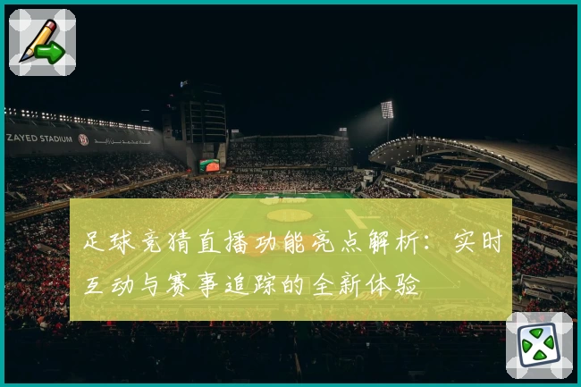 足球竞猜直播功能亮点解析：实时互动与赛事追踪的全新体验