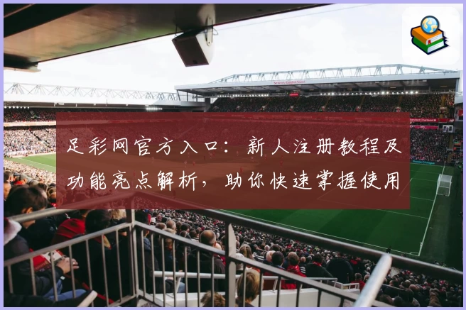 足彩网官方入口:新人注册教程及功能亮点解析,助你快速掌握使用技巧