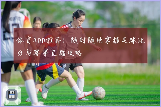 体育App推荐:随时随地掌握足球比分与赛事直播攻略
