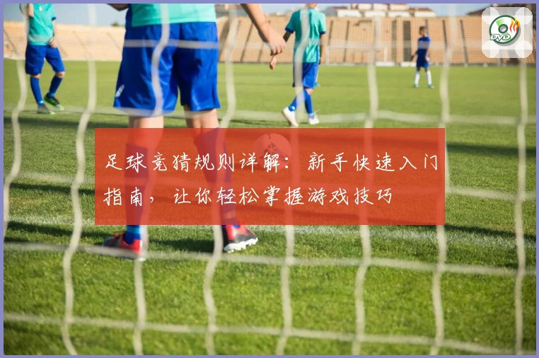 足球竞猜规则详解:新手快速入门指南,让你轻松掌握游戏技巧