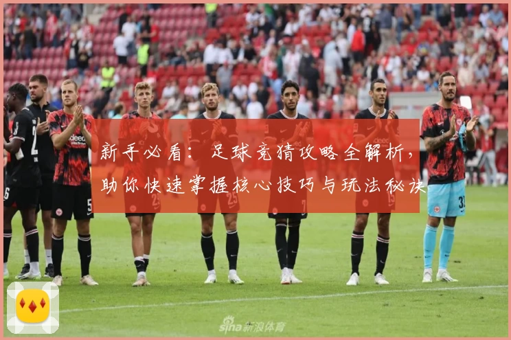 新手必看：足球竞猜攻略全解析，助你快速掌握核心技巧与玩法秘诀