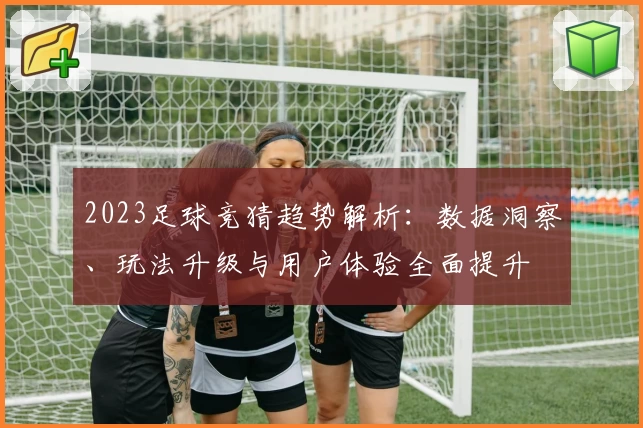 2023足球竞猜趋势解析：数据洞察、玩法升级与用户体验全面提升