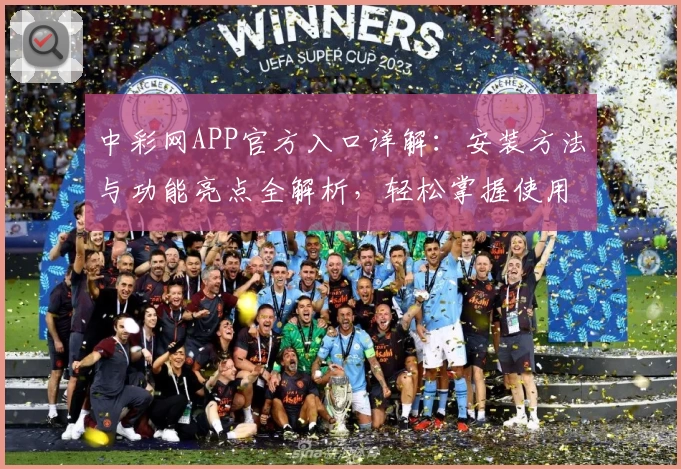 中彩网APP官方入口详解：安装方法与功能亮点全解析，轻松掌握使用技巧