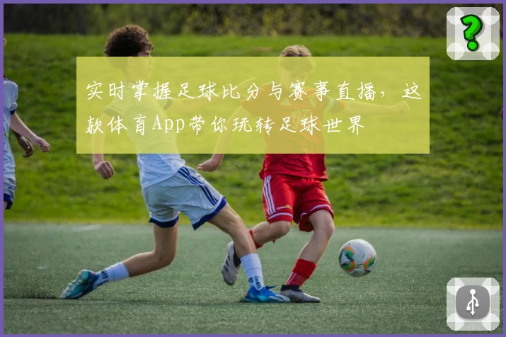实时掌握足球比分与赛事直播，这款体育App带你玩转足球世界