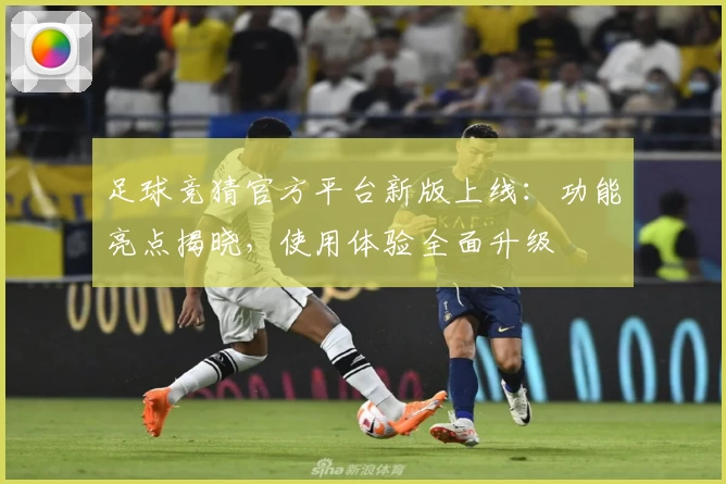 足球竞猜官方平台新版上线：功能亮点揭晓，使用体验全面升级