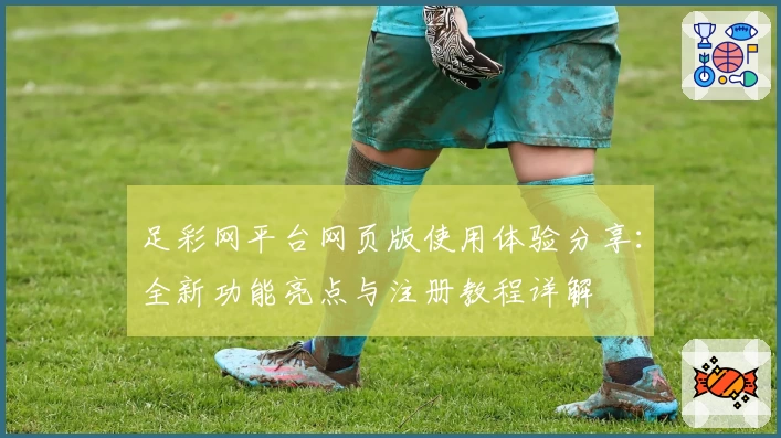 足彩网平台网页版使用体验分享：全新功能亮点与注册教程详解