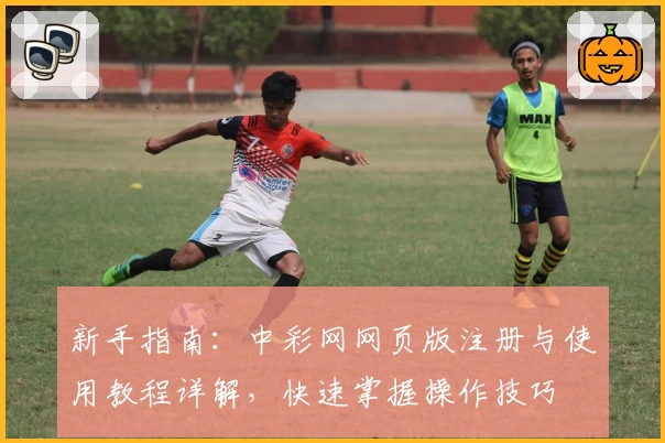 新手指南:中彩网网页版注册与使用教程详解,快速掌握操作技巧