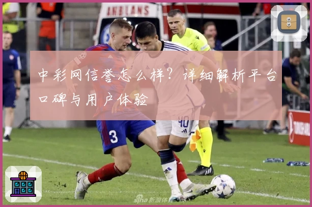 中彩网信誉怎么样？详细解析平台口碑与用户体验