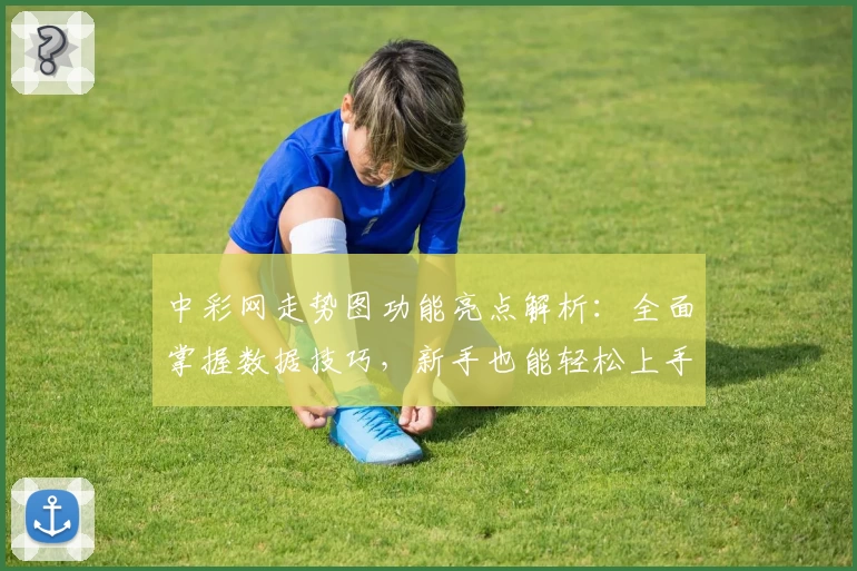 中彩网走势图功能亮点解析：全面掌握数据技巧，新手也能轻松上手