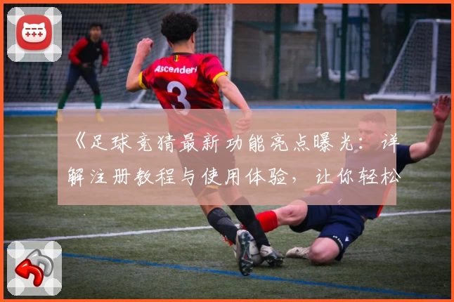 《足球竞猜最新功能亮点曝光：详解注册教程与使用体验，让你轻松上手》