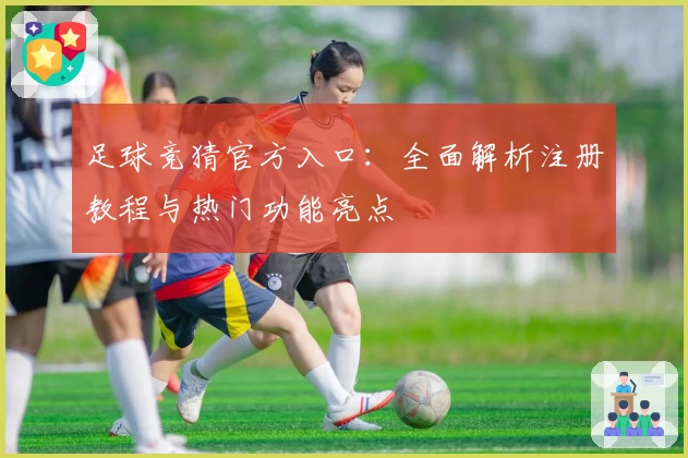 足球竞猜官方入口：全面解析注册教程与热门功能亮点