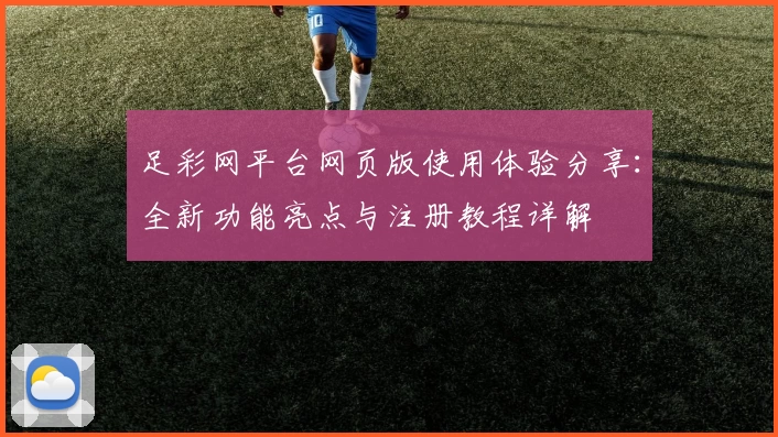 足彩网平台网页版使用体验分享：全新功能亮点与注册教程详解