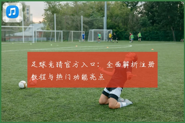 足球竞猜官方入口:全面解析注册教程与热门功能亮点