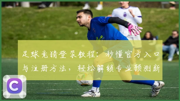 足球竞猜登录教程：秒懂官方入口与注册方法，轻松解锁专业预测新体验