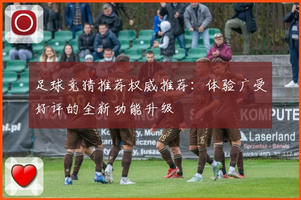 足球竞猜推荐权威推荐：体验广受好评的全新功能升级