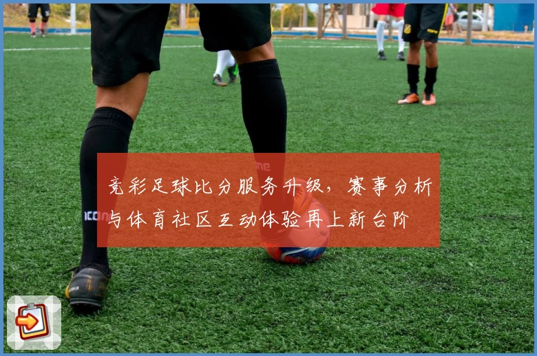 竞彩足球比分服务升级，赛事分析与体育社区互动体验再上新台阶