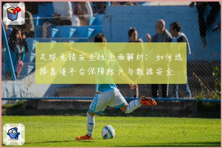 足球竞猜安全性全面解析：如何选择靠谱平台保障账户与数据安全