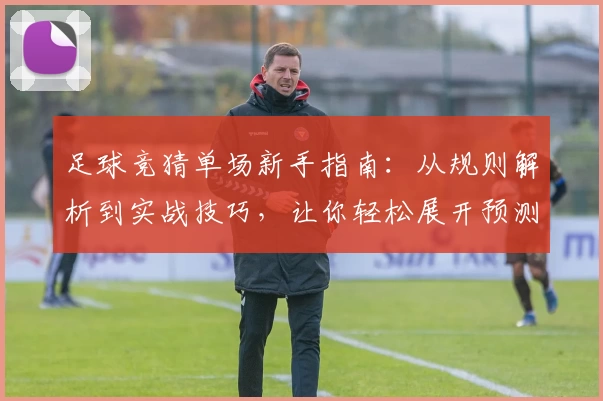 足球竞猜单场新手指南：从规则解析到实战技巧，让你轻松展开预测之旅