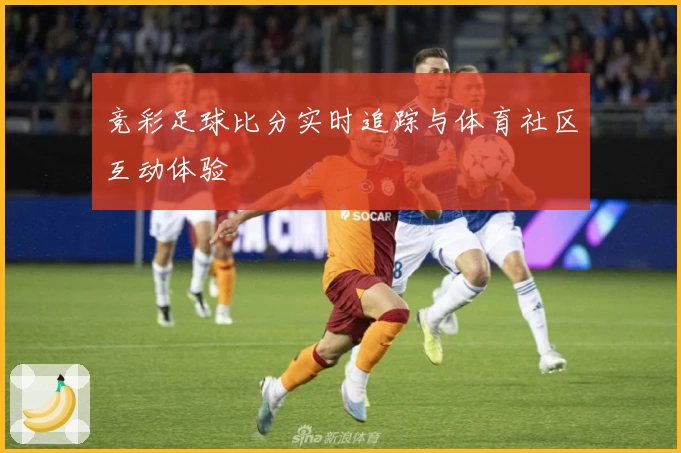 竞彩足球比分实时追踪与体育社区互动体验
