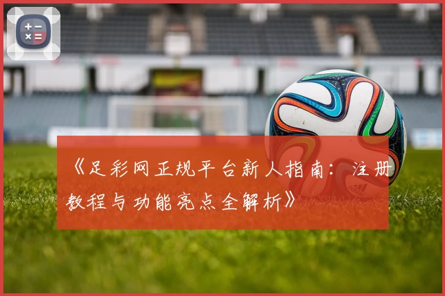 《足彩网正规平台新人指南：注册教程与功能亮点全解析》