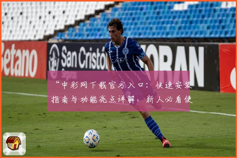 “中彩网下载官方入口：快速安装指南与功能亮点详解，新人必看使用体验分享”
