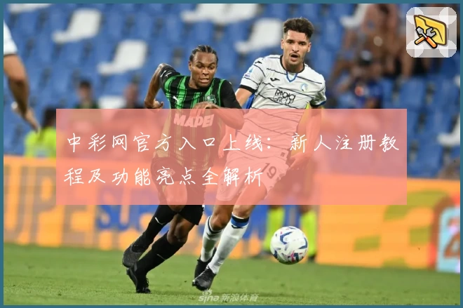 中彩网官方入口上线：新人注册教程及功能亮点全解析