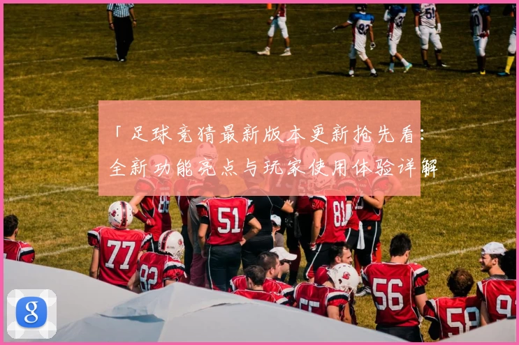 「足球竞猜最新版本更新抢先看:全新功能亮点与玩家使用体验详解」